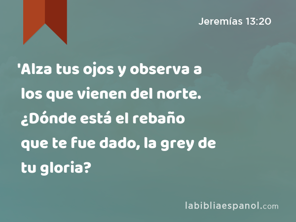 'Alza tus ojos y observa a los que vienen del norte. ¿Dónde está el rebaño que te fue dado, la grey de tu gloria? - Jeremías 13:20