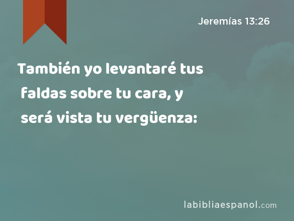 También yo levantaré tus faldas sobre tu cara, y será vista tu vergüenza: - Jeremías 13:26