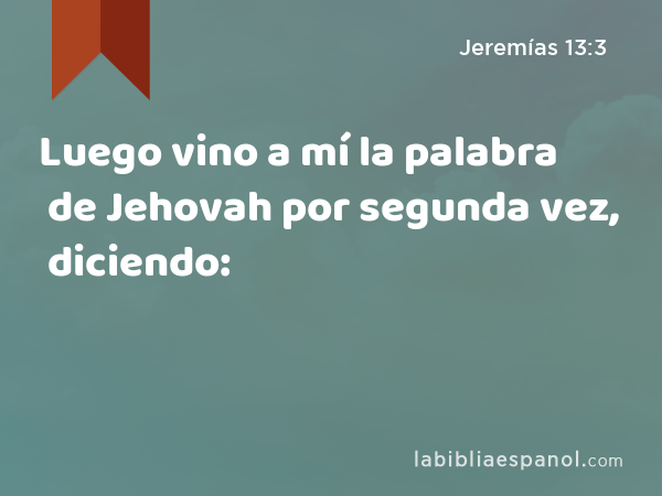 Luego vino a mí la palabra de Jehovah por segunda vez, diciendo: - Jeremías 13:3