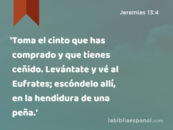 'Toma el cinto que has comprado y que tienes ceñido. Levántate y vé al Eufrates; escóndelo allí, en la hendidura de una peña.' - Jeremías 13:4