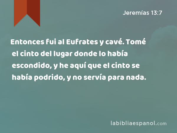 Entonces fui al Eufrates y cavé. Tomé el cinto del lugar donde lo había escondido, y he aquí que el cinto se había podrido, y no servía para nada. - Jeremías 13:7