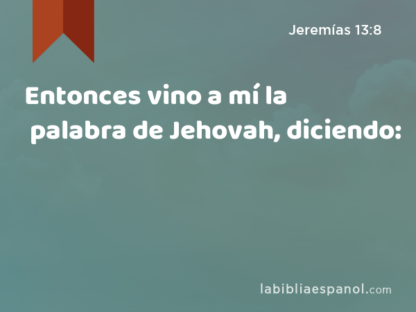 Entonces vino a mí la palabra de Jehovah, diciendo: - Jeremías 13:8