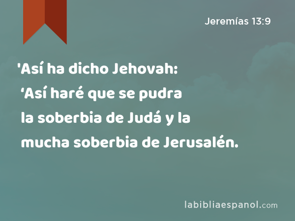 'Así ha dicho Jehovah: ‘Así haré que se pudra la soberbia de Judá y la mucha soberbia de Jerusalén. - Jeremías 13:9