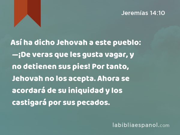 Así ha dicho Jehovah a este pueblo: —¡De veras que les gusta vagar, y no detienen sus pies! Por tanto, Jehovah no los acepta. Ahora se acordará de su iniquidad y los castigará por sus pecados. - Jeremías 14:10