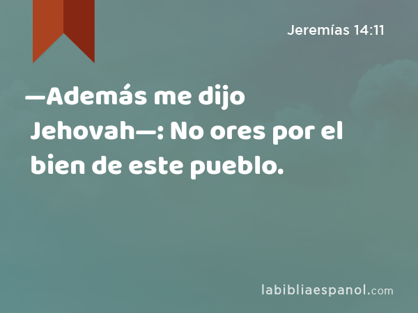 —Además me dijo Jehovah—: No ores por el bien de este pueblo. - Jeremías 14:11