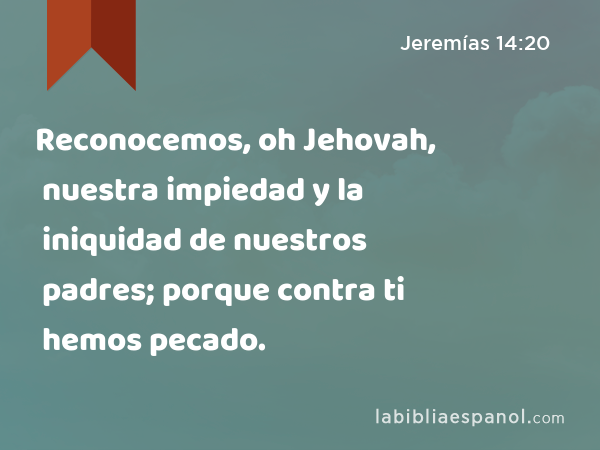 Reconocemos, oh Jehovah, nuestra impiedad y la iniquidad de nuestros padres; porque contra ti hemos pecado. - Jeremías 14:20