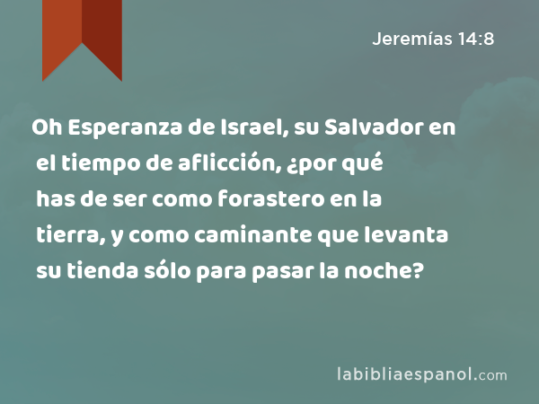 Oh Esperanza de Israel, su Salvador en el tiempo de aflicción, ¿por qué has de ser como forastero en la tierra, y como caminante que levanta su tienda sólo para pasar la noche? - Jeremías 14:8