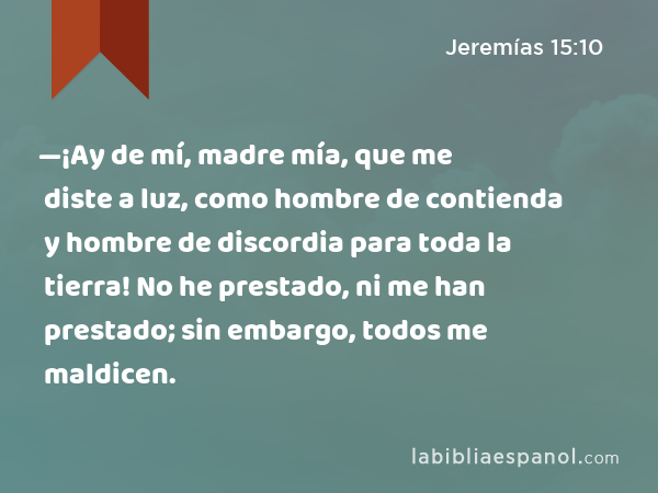 —¡Ay de mí, madre mía, que me diste a luz, como hombre de contienda y hombre de discordia para toda la tierra! No he prestado, ni me han prestado; sin embargo, todos me maldicen. - Jeremías 15:10