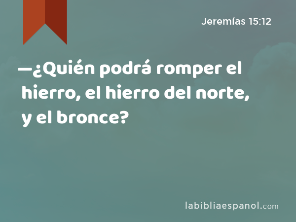 —¿Quién podrá romper el hierro, el hierro del norte, y el bronce? - Jeremías 15:12