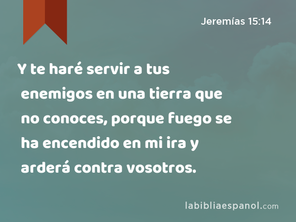 Y te haré servir a tus enemigos en una tierra que no conoces, porque fuego se ha encendido en mi ira y arderá contra vosotros. - Jeremías 15:14