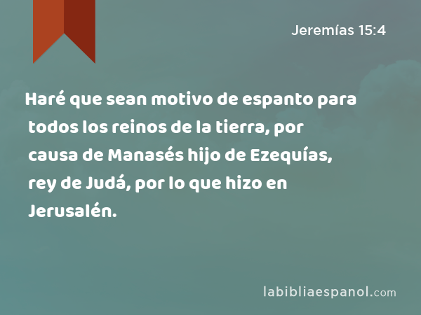 Haré que sean motivo de espanto para todos los reinos de la tierra, por causa de Manasés hijo de Ezequías, rey de Judá, por lo que hizo en Jerusalén. - Jeremías 15:4