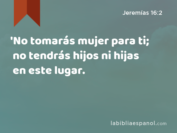 'No tomarás mujer para ti; no tendrás hijos ni hijas en este lugar. - Jeremías 16:2