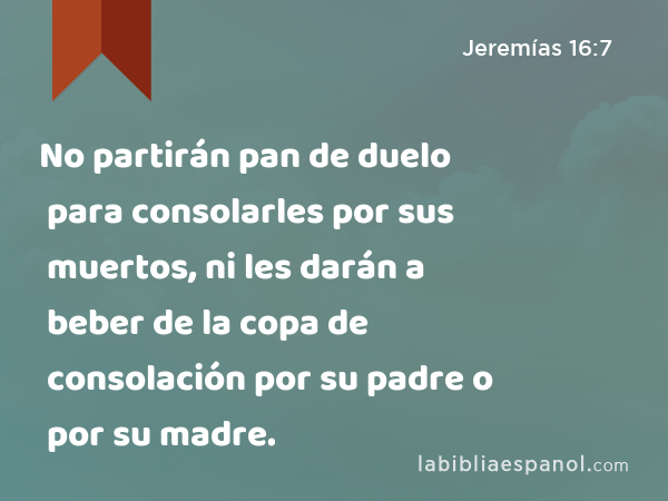 No partirán pan de duelo para consolarles por sus muertos, ni les darán a beber de la copa de consolación por su padre o por su madre. - Jeremías 16:7