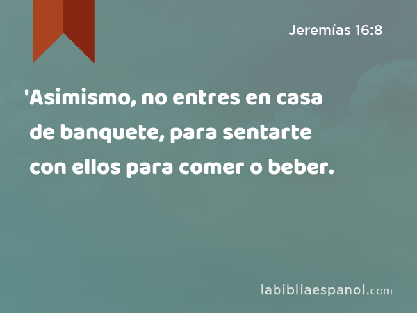 'Asimismo, no entres en casa de banquete, para sentarte con ellos para comer o beber. - Jeremías 16:8