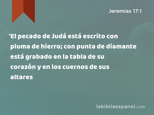 'El pecado de Judá está escrito con pluma de hierro; con punta de diamante está grabado en la tabla de su corazón y en los cuernos de sus altares - Jeremías 17:1