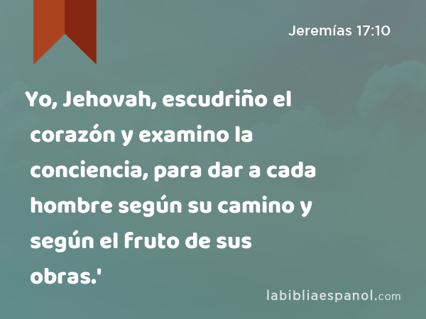 Yo, Jehovah, escudriño el corazón y examino la conciencia, para dar a cada hombre según su camino y según el fruto de sus obras.' - Jeremías 17:10