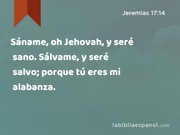Sáname, oh Jehovah, y seré sano. Sálvame, y seré salvo; porque tú eres mi alabanza. - Jeremías 17:14