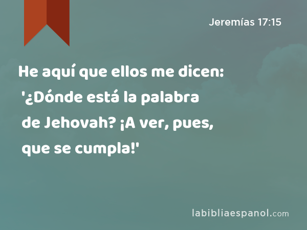 He aquí que ellos me dicen: '¿Dónde está la palabra de Jehovah? ¡A ver, pues, que se cumpla!' - Jeremías 17:15