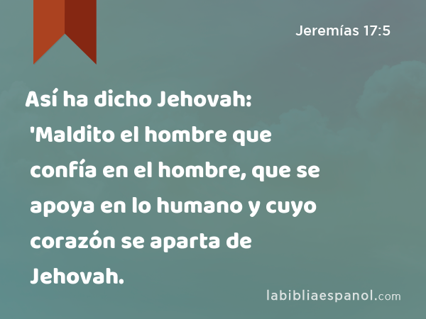 Así ha dicho Jehovah: 'Maldito el hombre que confía en el hombre, que se apoya en lo humano y cuyo corazón se aparta de Jehovah. - Jeremías 17:5