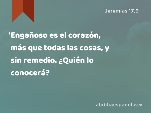 'Engañoso es el corazón, más que todas las cosas, y sin remedio. ¿Quién lo conocerá? - Jeremías 17:9