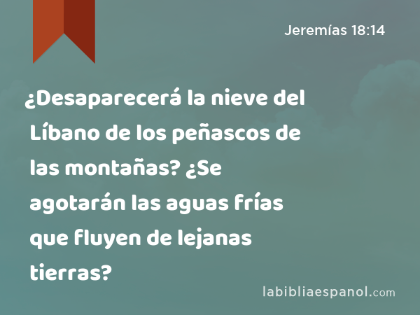 ¿Desaparecerá la nieve del Líbano de los peñascos de las montañas? ¿Se agotarán las aguas frías que fluyen de lejanas tierras? - Jeremías 18:14