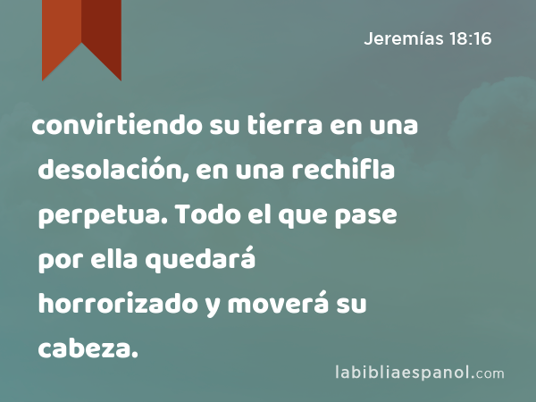 convirtiendo su tierra en una desolación, en una rechifla perpetua. Todo el que pase por ella quedará horrorizado y moverá su cabeza. - Jeremías 18:16