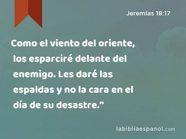 Como el viento del oriente, los esparciré delante del enemigo. Les daré las espaldas y no la cara en el día de su desastre.’' - Jeremías 18:17