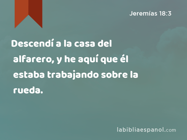 Descendí a la casa del alfarero, y he aquí que él estaba trabajando sobre la rueda. - Jeremías 18:3