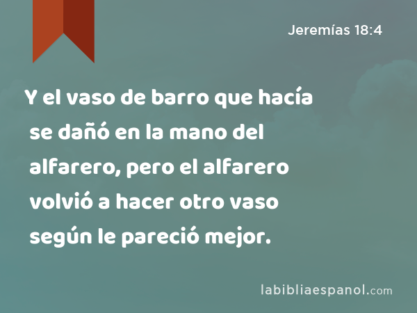 Y el vaso de barro que hacía se dañó en la mano del alfarero, pero el alfarero volvió a hacer otro vaso según le pareció mejor. - Jeremías 18:4