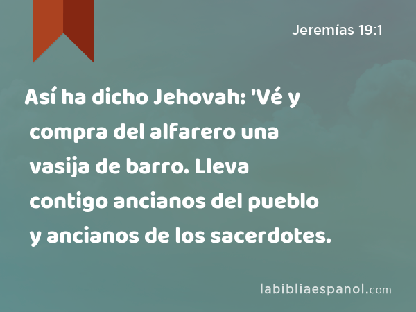 Así ha dicho Jehovah: 'Vé y compra del alfarero una vasija de barro. Lleva contigo ancianos del pueblo y ancianos de los sacerdotes. - Jeremías 19:1