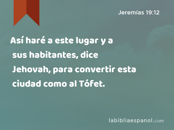 Así haré a este lugar y a sus habitantes, dice Jehovah, para convertir esta ciudad como al Tófet. - Jeremías 19:12