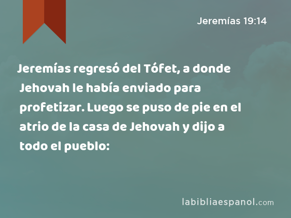 Jeremías regresó del Tófet, a donde Jehovah le había enviado para profetizar. Luego se puso de pie en el atrio de la casa de Jehovah y dijo a todo el pueblo: - Jeremías 19:14