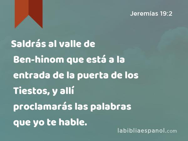 Saldrás al valle de Ben-hinom que está a la entrada de la puerta de los Tiestos, y allí proclamarás las palabras que yo te hable. - Jeremías 19:2