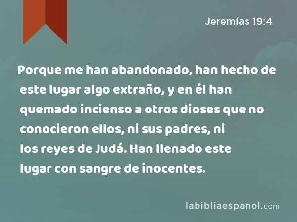 Porque me han abandonado, han hecho de este lugar algo extraño, y en él han quemado incienso a otros dioses que no conocieron ellos, ni sus padres, ni los reyes de Judá. Han llenado este lugar con sangre de inocentes. - Jeremías 19:4