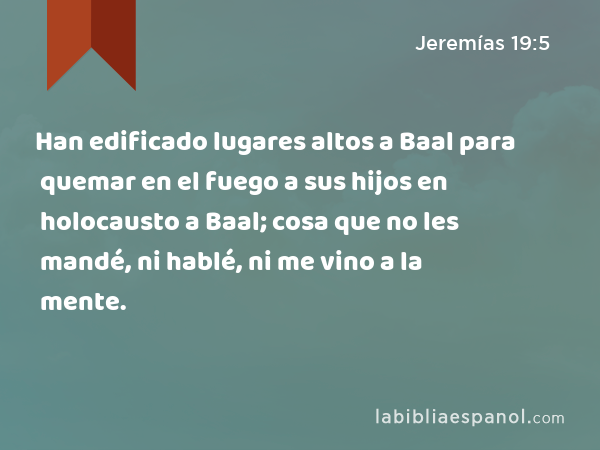 Han edificado lugares altos a Baal para quemar en el fuego a sus hijos en holocausto a Baal; cosa que no les mandé, ni hablé, ni me vino a la mente. - Jeremías 19:5