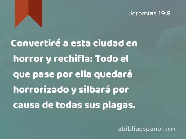 Convertiré a esta ciudad en horror y rechifla: Todo el que pase por ella quedará horrorizado y silbará por causa de todas sus plagas. - Jeremías 19:8