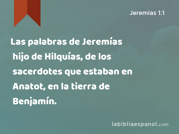 Las palabras de Jeremías hijo de Hilquías, de los sacerdotes que estaban en Anatot, en la tierra de Benjamín. - Jeremías 1:1