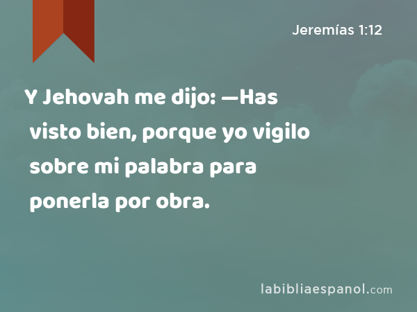 Y Jehovah me dijo: —Has visto bien, porque yo vigilo sobre mi palabra para ponerla por obra. - Jeremías 1:12