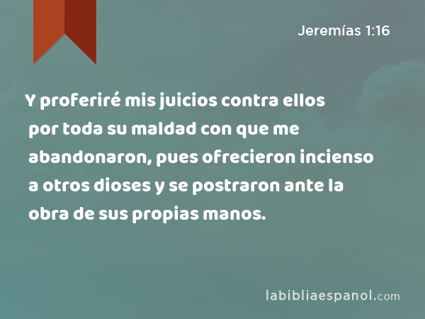 Y proferiré mis juicios contra ellos por toda su maldad con que me abandonaron, pues ofrecieron incienso a otros dioses y se postraron ante la obra de sus propias manos. - Jeremías 1:16