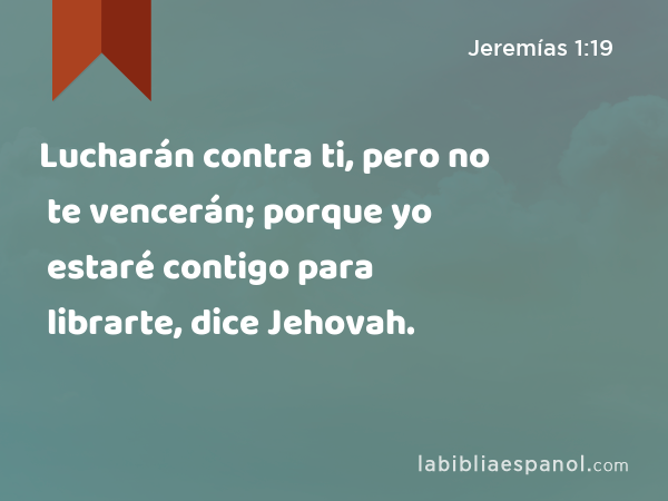 Lucharán contra ti, pero no te vencerán; porque yo estaré contigo para librarte, dice Jehovah. - Jeremías 1:19