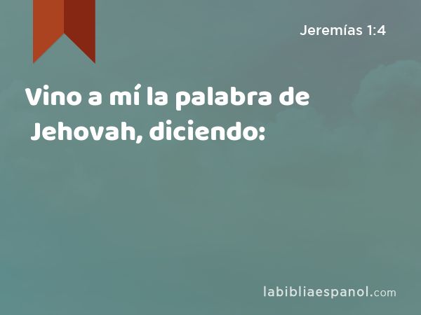 Vino a mí la palabra de Jehovah, diciendo: - Jeremías 1:4