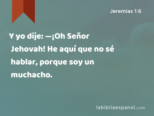 Y yo dije: —¡Oh Señor Jehovah! He aquí que no sé hablar, porque soy un muchacho. - Jeremías 1:6
