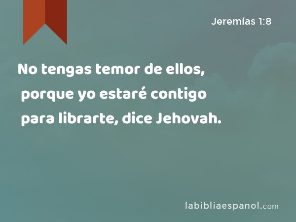 No tengas temor de ellos, porque yo estaré contigo para librarte, dice Jehovah. - Jeremías 1:8