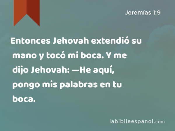 Entonces Jehovah extendió su mano y tocó mi boca. Y me dijo Jehovah: —He aquí, pongo mis palabras en tu boca. - Jeremías 1:9