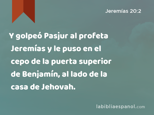 Y golpeó Pasjur al profeta Jeremías y le puso en el cepo de la puerta superior de Benjamín, al lado de la casa de Jehovah. - Jeremías 20:2
