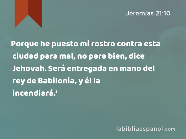 Porque he puesto mi rostro contra esta ciudad para mal, no para bien, dice Jehovah. Será entregada en mano del rey de Babilonia, y él la incendiará.’ - Jeremías 21:10