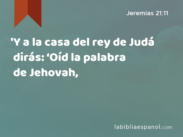 'Y a la casa del rey de Judá dirás: ‘Oíd la palabra de Jehovah, - Jeremías 21:11