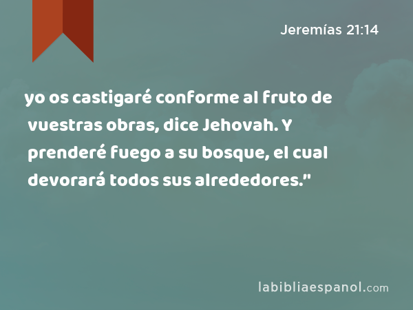 yo os castigaré conforme al fruto de vuestras obras, dice Jehovah. Y prenderé fuego a su bosque, el cual devorará todos sus alrededores.’' - Jeremías 21:14