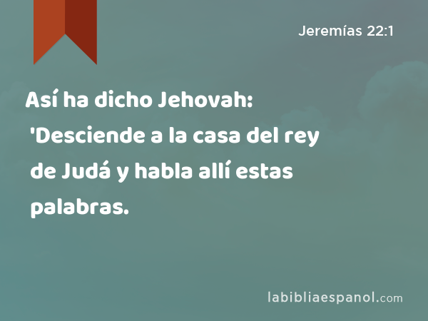 Así ha dicho Jehovah: 'Desciende a la casa del rey de Judá y habla allí estas palabras. - Jeremías 22:1