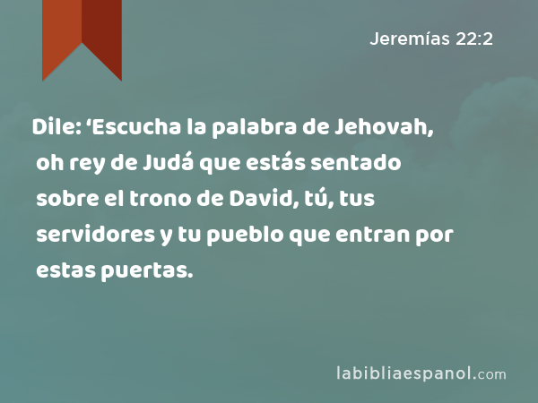 Dile: ‘Escucha la palabra de Jehovah, oh rey de Judá que estás sentado sobre el trono de David, tú, tus servidores y tu pueblo que entran por estas puertas. - Jeremías 22:2